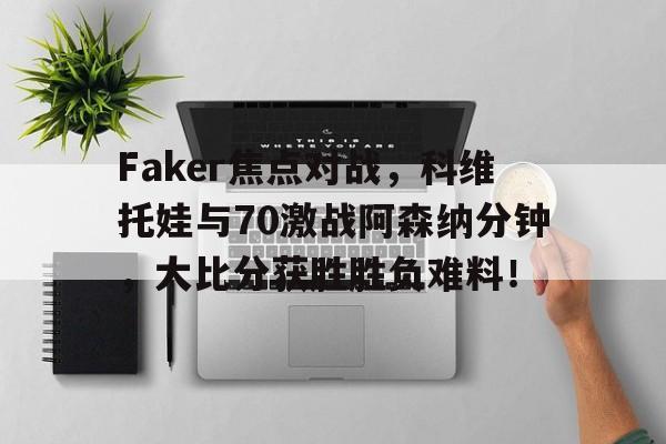 Faker焦点对战，科维托娃与70激战阿森纳分钟，大比分获胜胜负难料！的简单介绍
