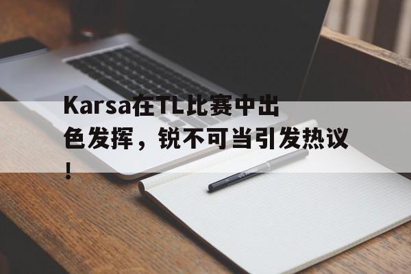 关于Karsa在TL比赛中出色发挥，锐不可当引发热议！的信息-九游网页版入口
